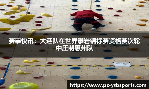 赛事快讯：大连队在世界攀岩锦标赛资格赛次轮中压制惠州队